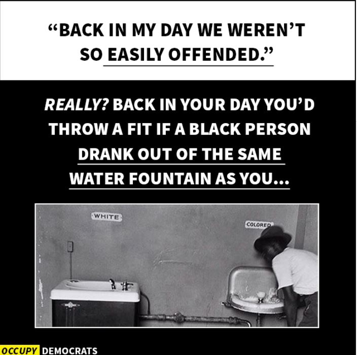 {Image: Top of image has the quote "Back in my day we weren't so easily offended." Below that, a photo of water fountains labeled "white" and "colored" and the text, "Really? Back in your day you'd throw a fit if a black person drank out of the same water fountain as you..."